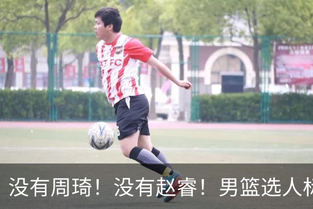 没有周琦！没有赵睿！男篮选人标准曝光，郭士强：没这5点接受不了